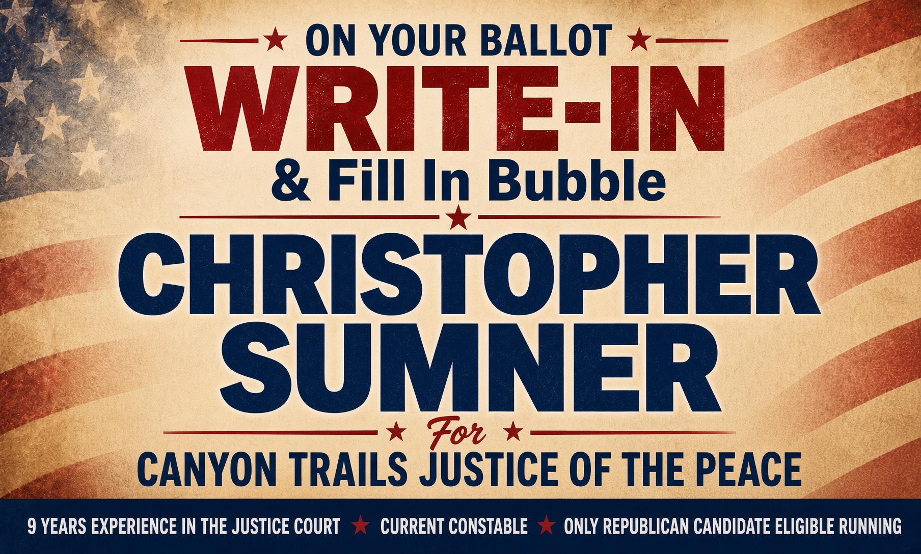 On your ballot, write in and fill in the bubble for Christopher Sumner for Canyon Trails Justice of the Peace. Nine years experience in the Justice Court. Current Constable. Only Republican candidate eligible running.